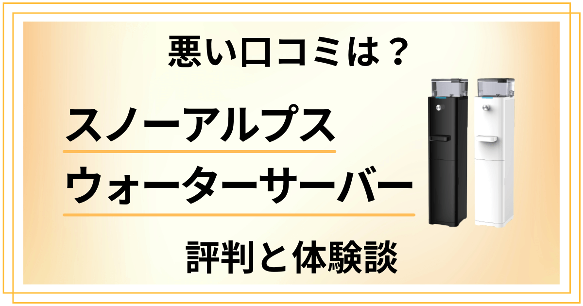 【悪い口コミは?】スノーアルプス ウォーターサーバーの評判と体験談