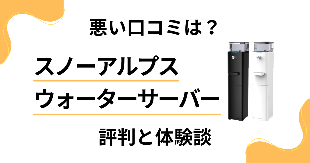 【悪い口コミは？】スノーアルプス ウォーターサーバーの評判と体験談