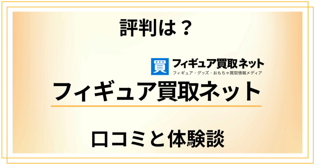 【評判は？】ひどい？フィギュア買取ネットの口コミとリアル体験談