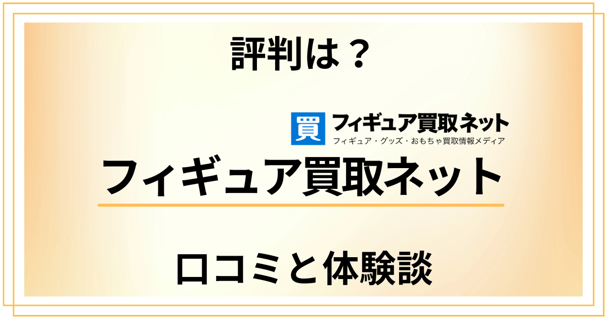 【評判は？】ひどい？フィギュア買取ネットの口コミとリアル体験談