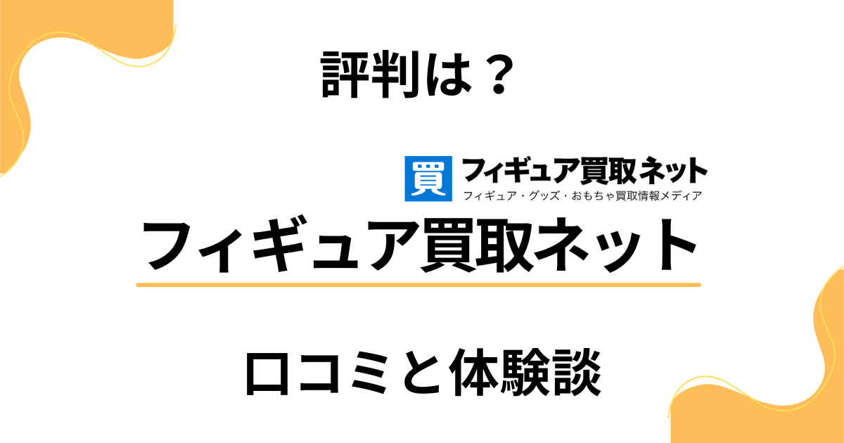 【評判は？】ひどい？フィギュア買取ネットの口コミとリアル体験談