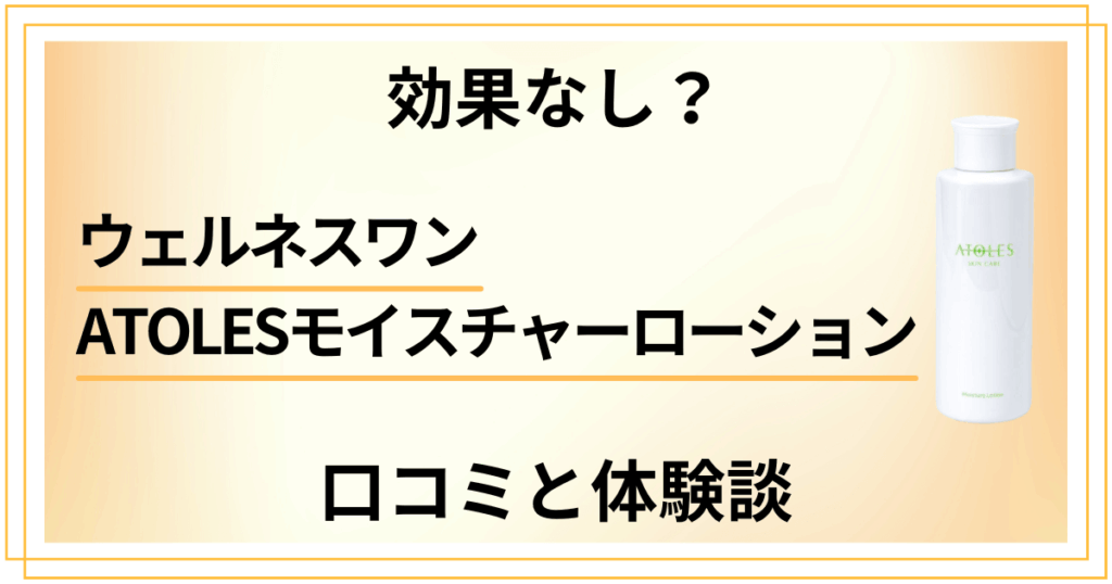 【効果なし？】ウェルネスワン ATOLESモイスチャーローションの口コミと体験談