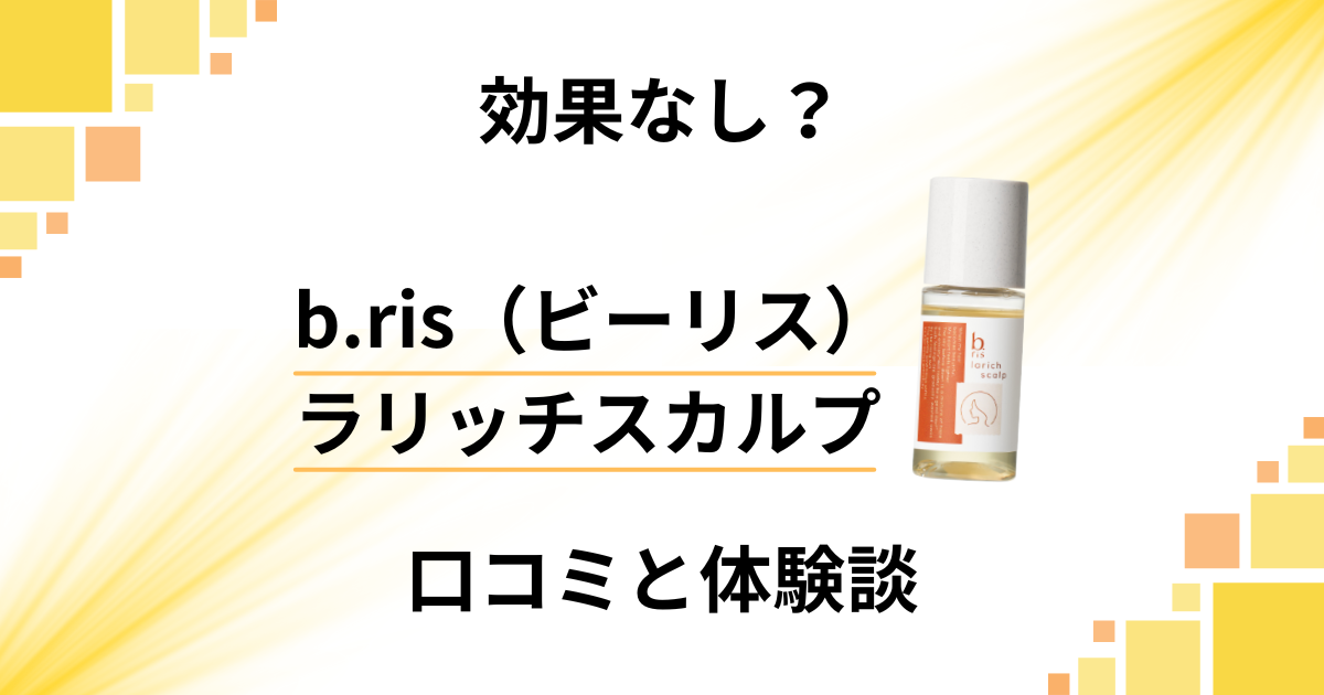【効果なし?】b.ris(ビーリス)ラリッチスカルプの口コミと体験談