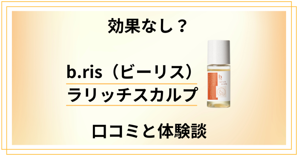 【効果なし？】b.ris（ビーリス）ラリッチスカルプの口コミと体験談