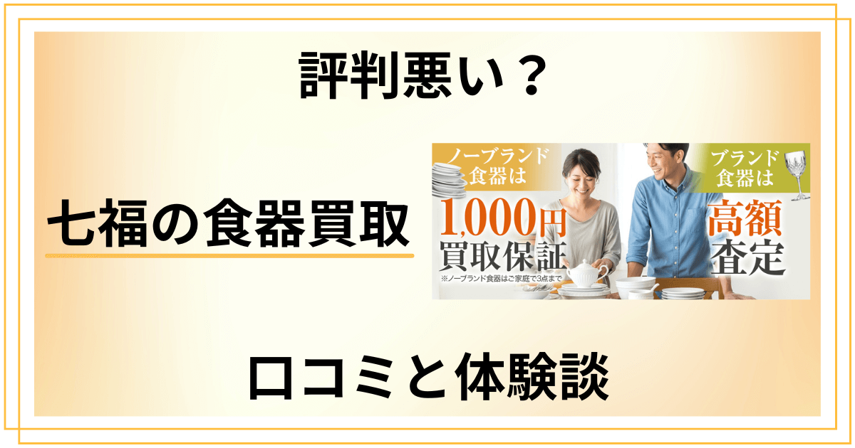 【評判悪い?】怪しい?七福の食器買取の口コミとリアルな体験談