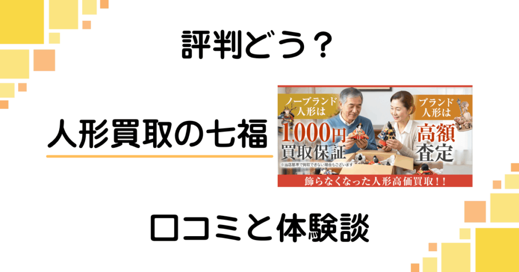 【評判どう？】やめとけ？人形買取の七福の口コミとリアルな体験談