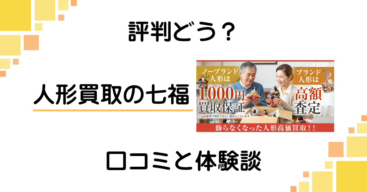 【評判どう？】やめとけ？人形買取の七福の口コミとリアルな体験談