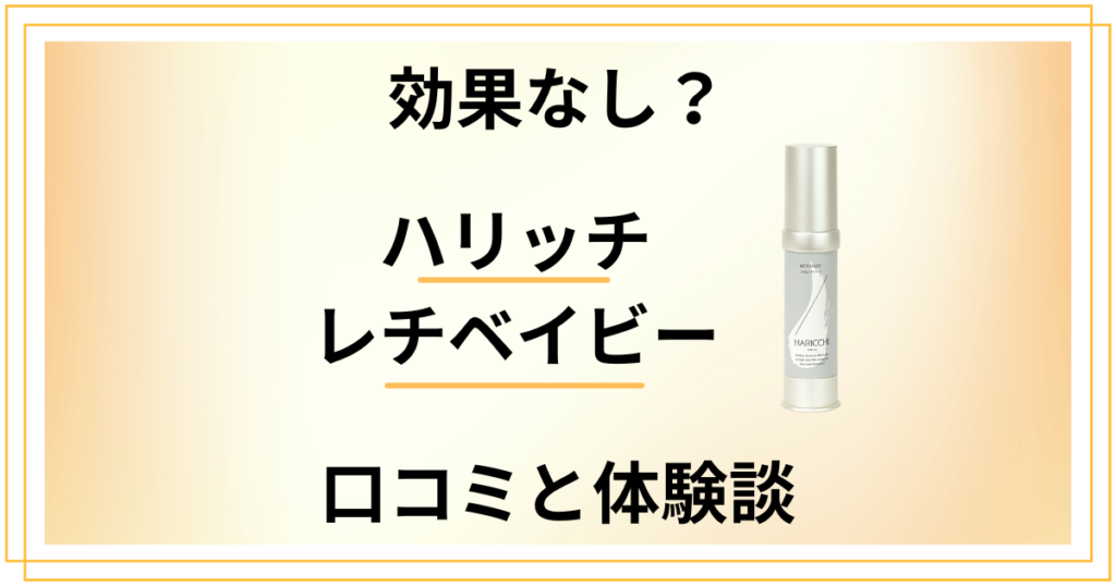 【効果なし？】失敗する？ハリッチ レチベイビーの口コミと体験談