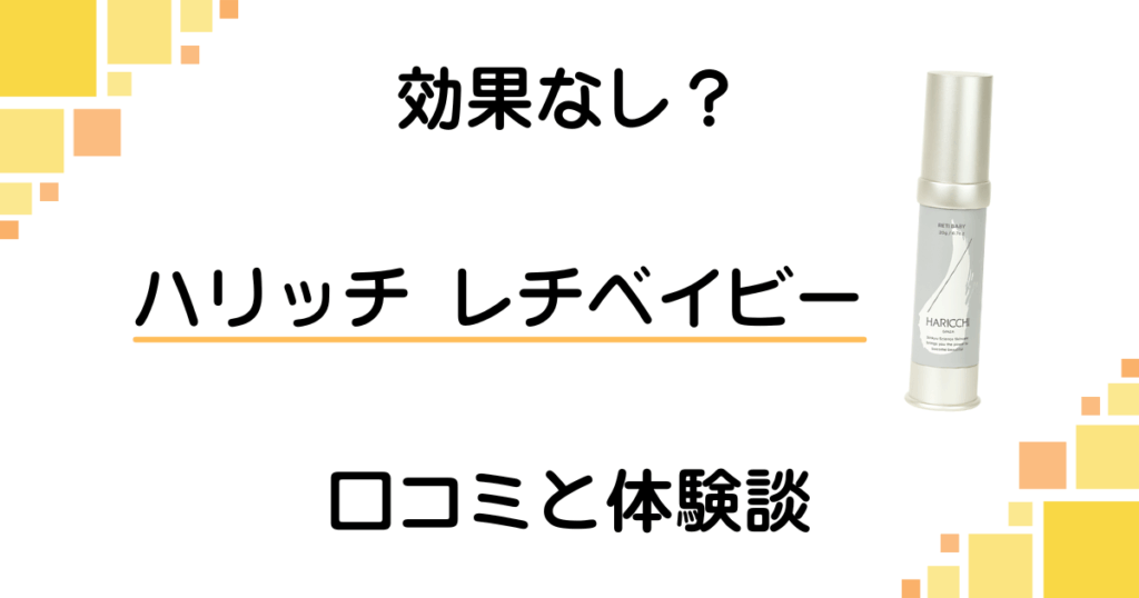 【効果なし？】失敗する？ハリッチ レチベイビーの口コミと体験談