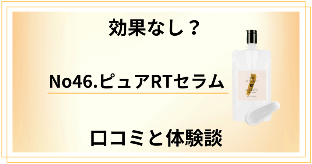 【効果なし？】嘘？No46.ピュアRTセラムの口コミと体験談