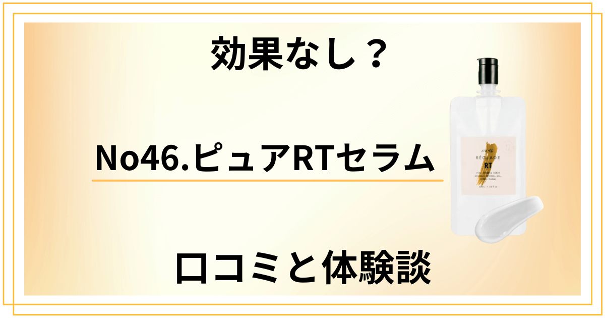 【効果なし?】嘘?No46.ピュアRTセラムの口コミと体験談