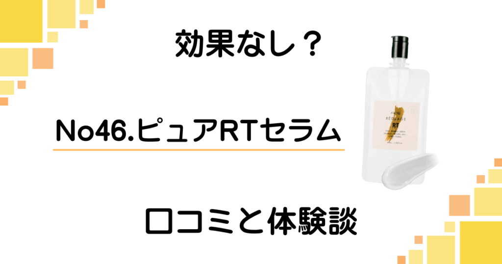 【効果なし？】嘘？No46.ピュアRTセラムの口コミと体験談