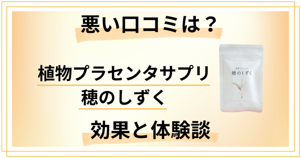 【悪い口コミは？】植物プラセンタサプリ 穂のしずくの効果と体験談