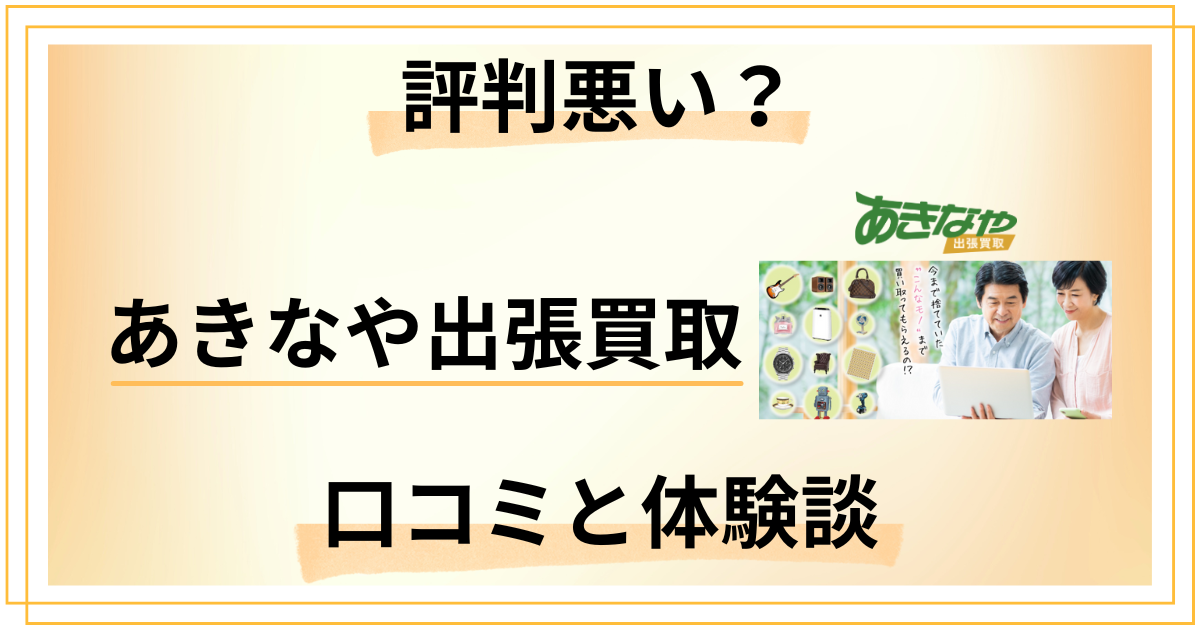 【評判悪い？】やめとけ？あきなや出張買取の口コミとリアルな体験談