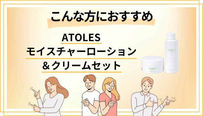 【まとめ】ATOLESモイスチャーローション&クリームセットはこんな方におすすめ