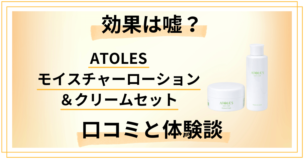 【効果は嘘?】ATOLESモイスチャーローション&クリームセットの口コミと体験談
