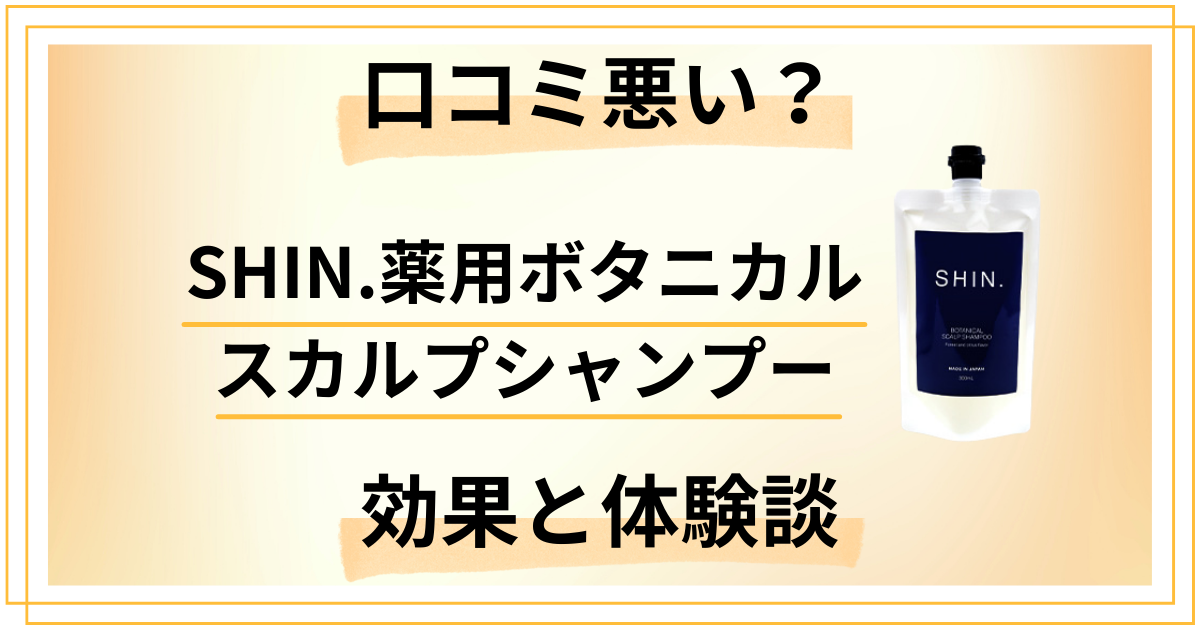 【口コミ悪い?】SHIN.薬用ボタニカルスカルプシャンプーの効果と体験談