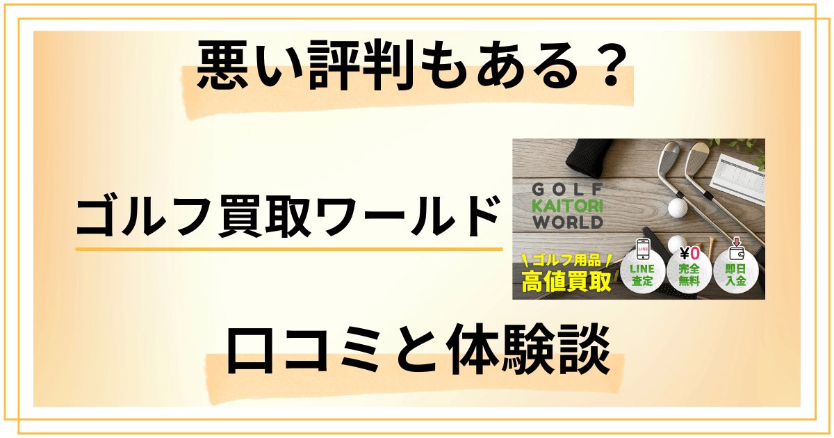 【悪い評判もある？】ゴルフ買取ワールドの口コミとリアルな体験談