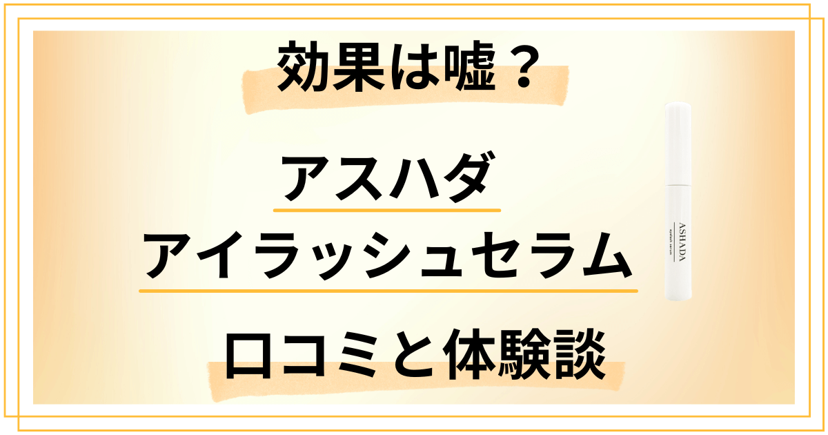【効果は嘘？】後悔する？アスハダ アイラッシュセラムの口コミと体験談