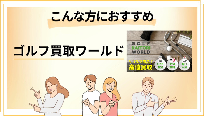 【まとめ】ゴルフ買取ワールドはこんな方におすすめ