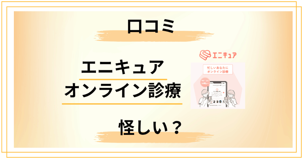 エニキュアのオンライン診療って怪しい？口コミから見えた意外な真実