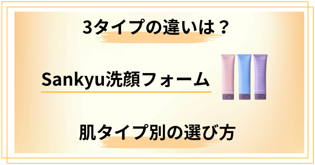 Sankyu洗顔フォームって実際どう？3タイプの違いと肌タイプ別選び方