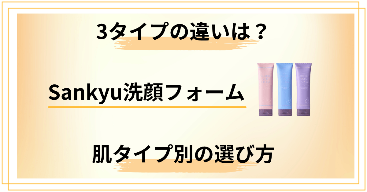Sankyu洗顔フォームって実際どう？3タイプの違いと肌タイプ別選び方