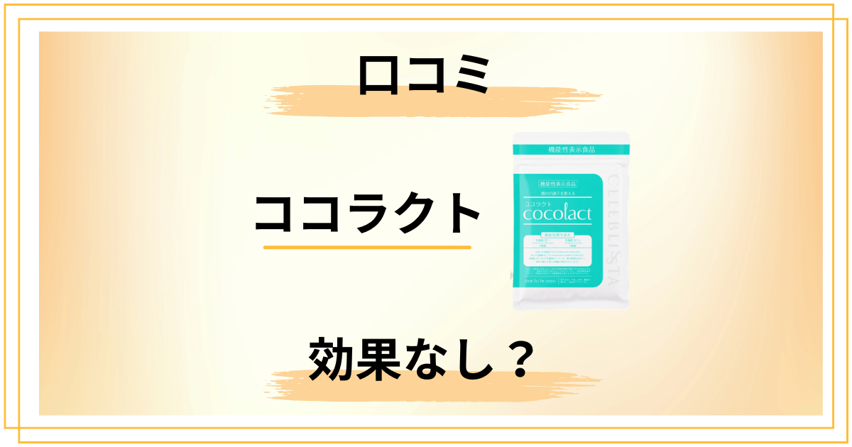 【効果なし?】サプリの実力は?ココラクトの口コミを包み隠さずにレビュー