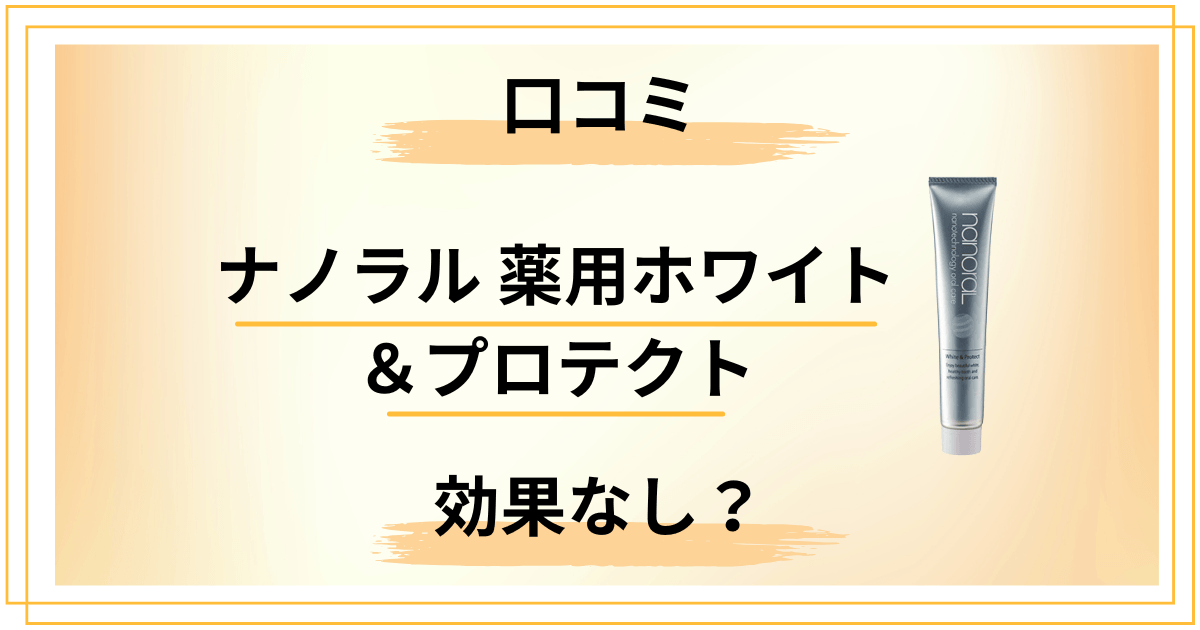 【効果なし？】ナノラル 薬用ホワイト＆プロテクトの口コミを本気レビュー