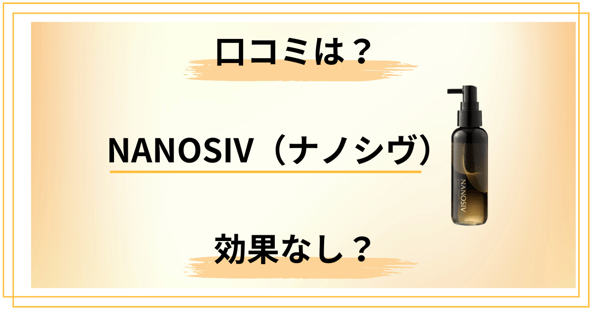 【効果なし？】NANOSIV（ナノシヴ）育毛剤の口コミを隅々までレビュー