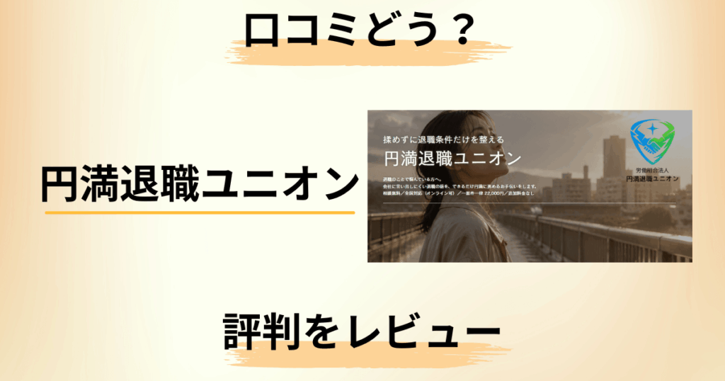 【口コミどう？】どこまでやってくれる？円満退職ユニオンの評判をレビュー